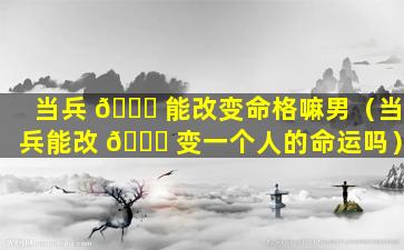 当兵 🐅 能改变命格嘛男（当兵能改 🐅 变一个人的命运吗）